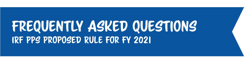 Frequently Asked Questions: Inpatient Rehabilitation Facility Prospective Payment System Proposed Rule for Fiscal Year 2021 